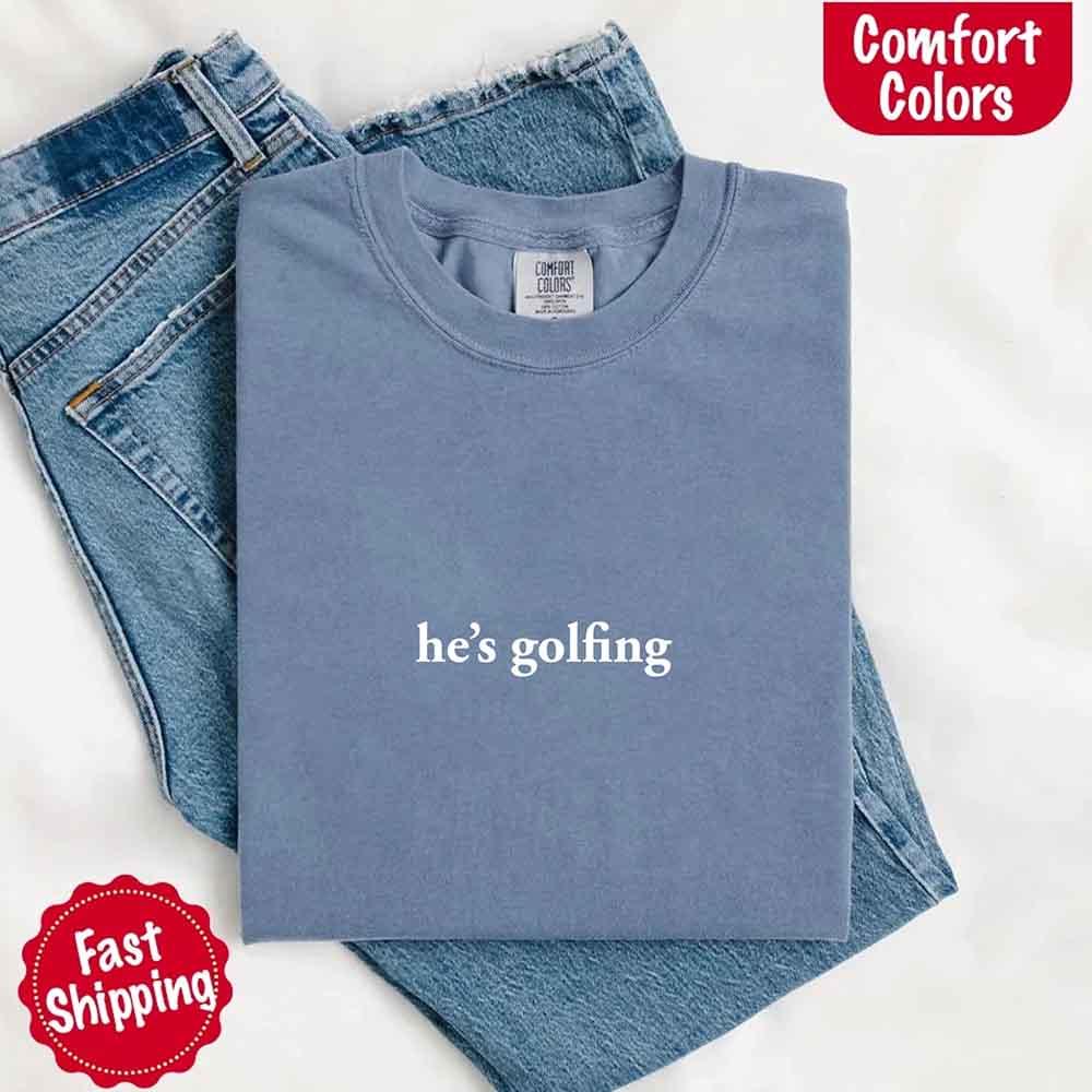 He’s Golfing Comfort Colors Shirt – Funny Girlfriend or Wife Tee