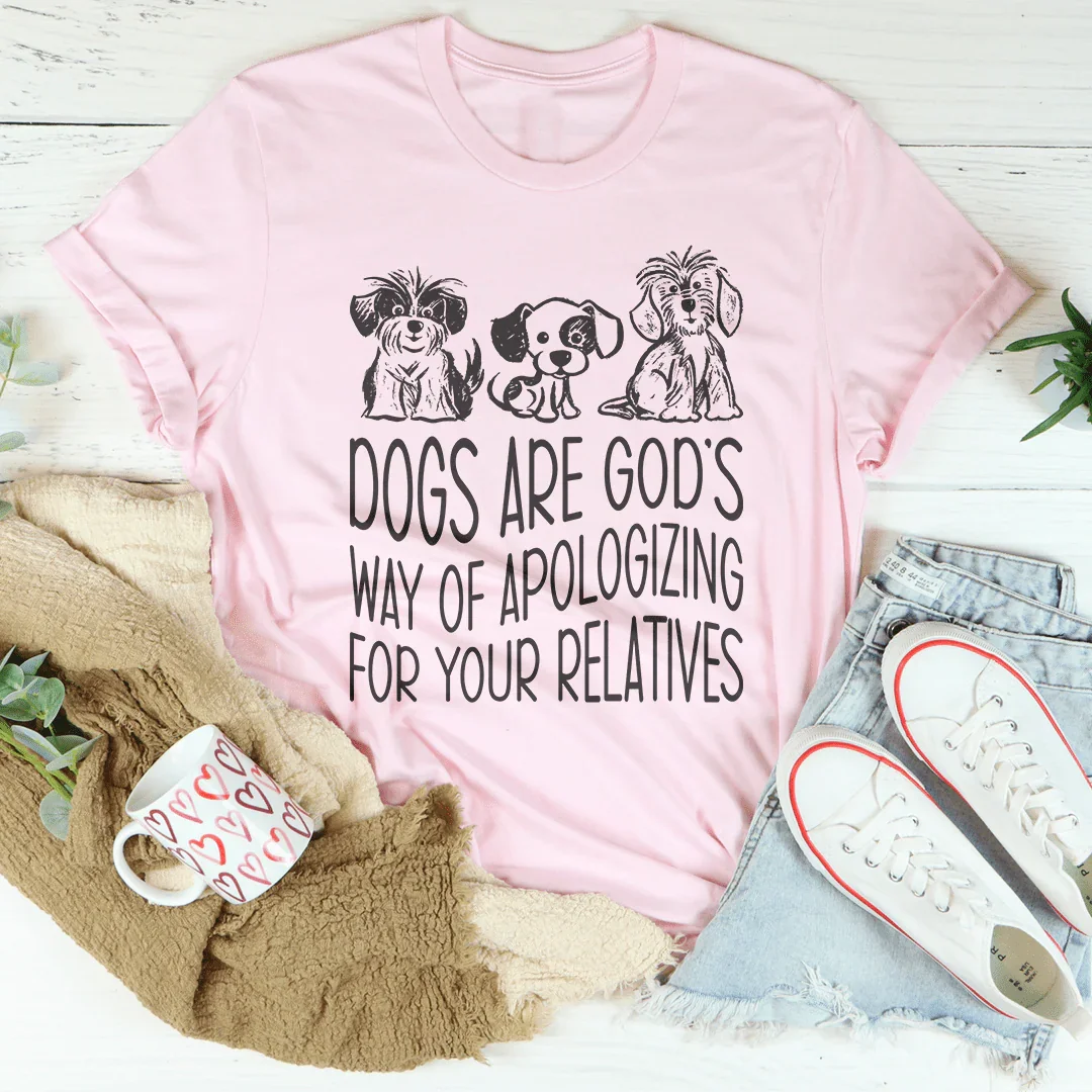 Dogs Are God's Way Of Apologizing For Your Relatives Tee