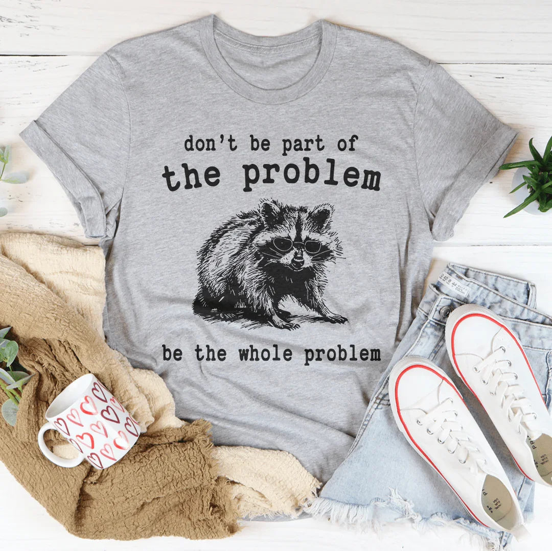 Don't Be The Part Of The Problem Be The Whole Problem Tee