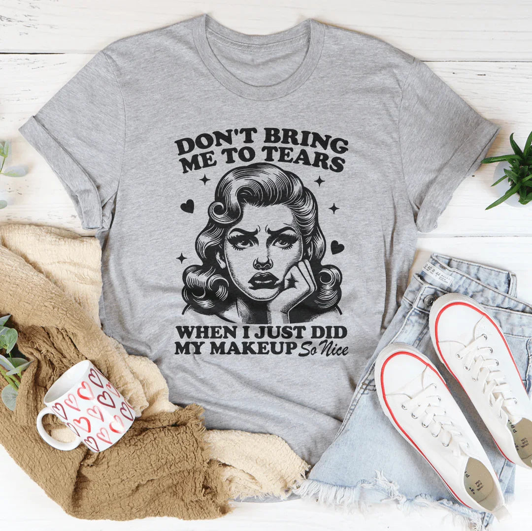 Don't Bring Me To Tears When I Just Did My Makeup So Nice Tee