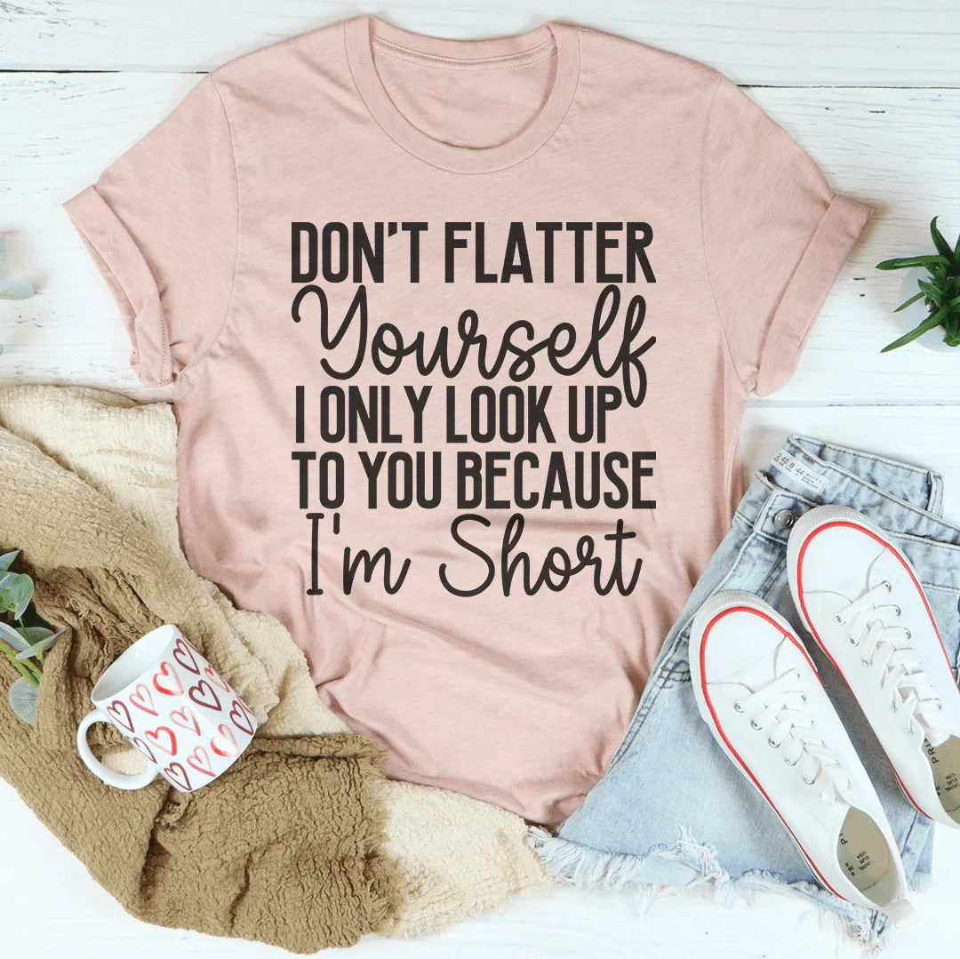 Don't Flatter Yourself I Only Look Up To You Because I'm Short Tee