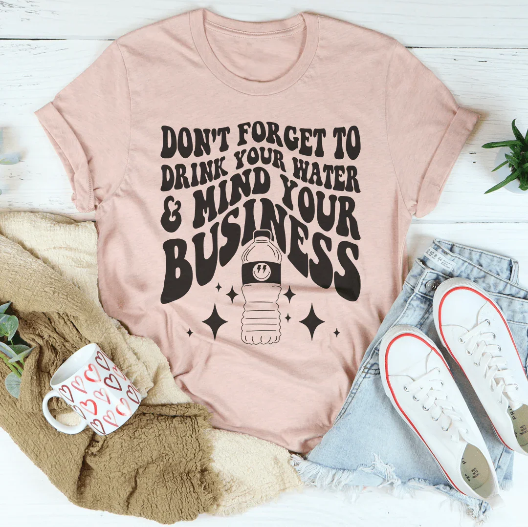 Don't Forget To Drink Your Water And Mind Your Business Tee