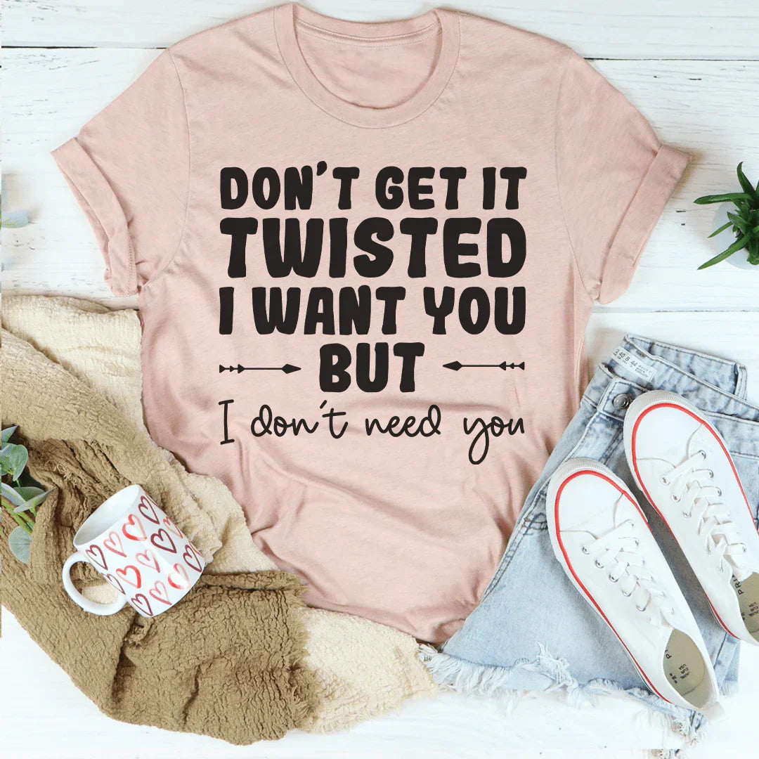 Don't Get It Twisted I Want You But I Don't Need You Tee