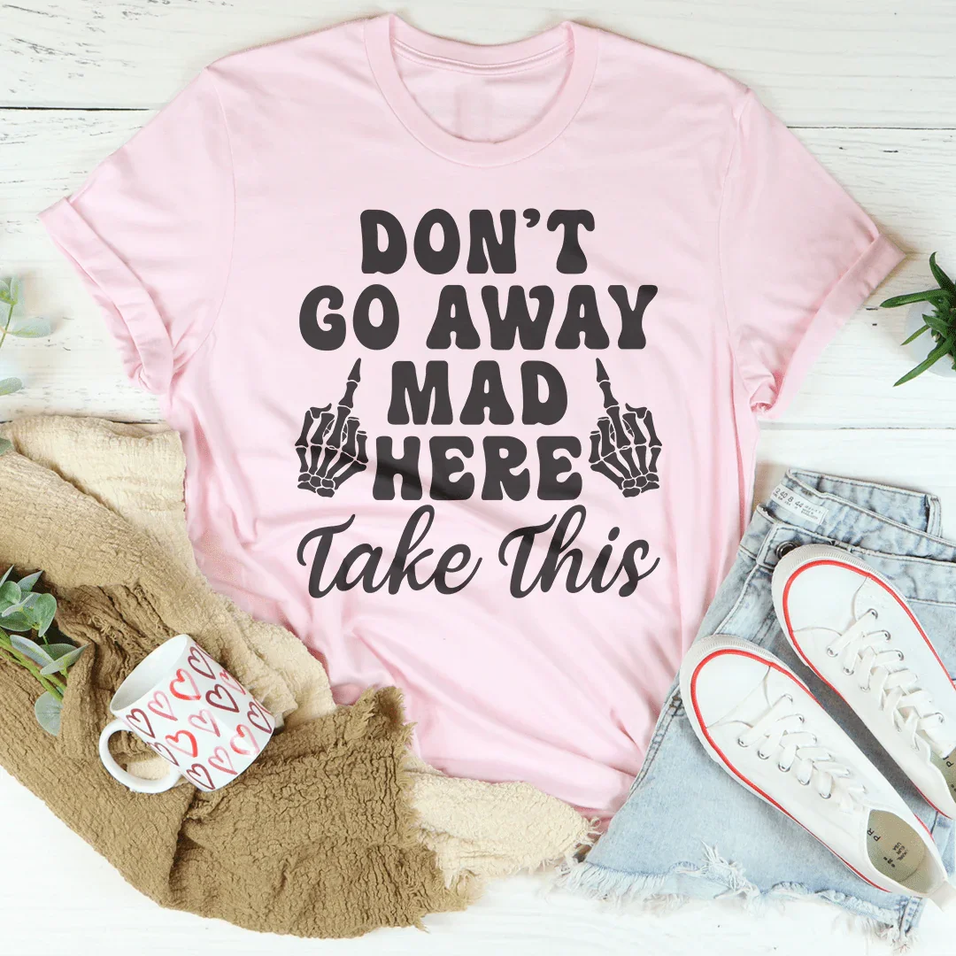 Don't Go Away Mad Here Take This Tee