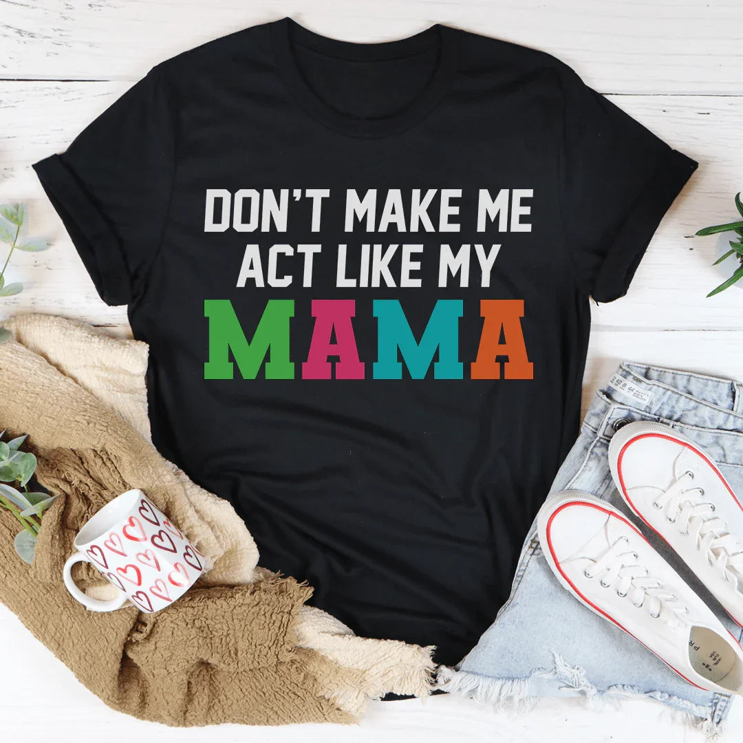 Don't Make Me Act Like My Mama Tee