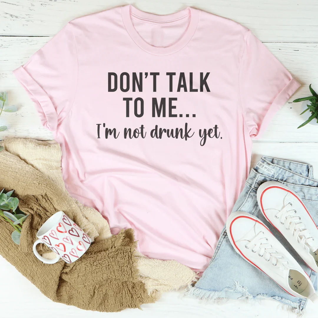 Don't Talk To Me I'm Not Drunk Yet Tee