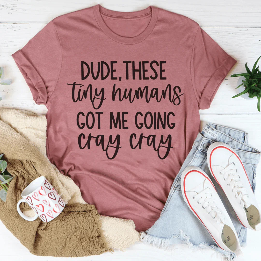 Dude These Tiny Humans Got Me Going Cray Cray Tee
