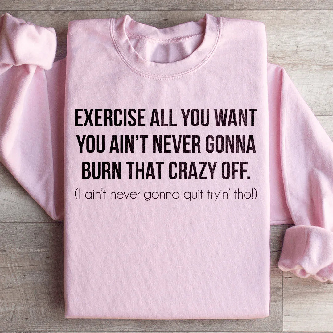 Exercise All You Want You Ain't Never Gonna Burn That Crazy Off Sweatshirt
