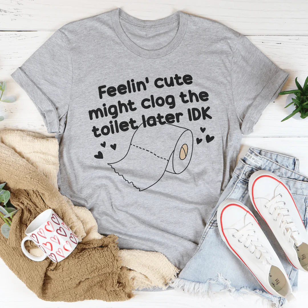 Feelin Cute Might Clog The Toilet Later IDK Tee