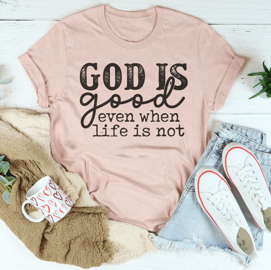 God Is Good Even When Life Is Not Tee