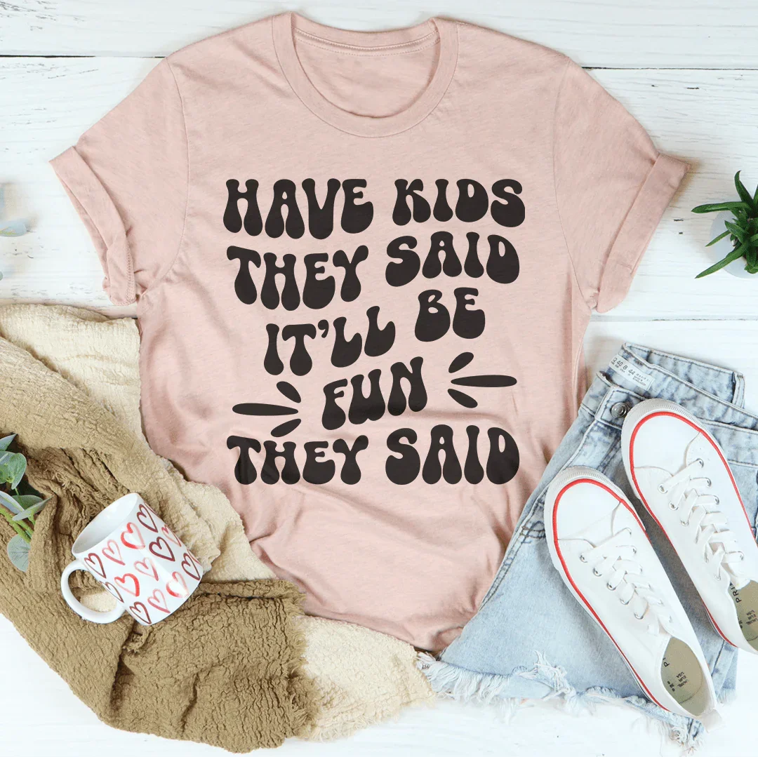 Have Kids They Said It’ll Be Fun They Said Tee