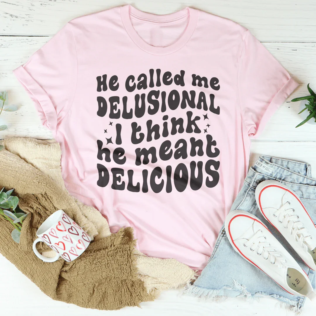 He Called Me Delusional I Think He Meant Delicious