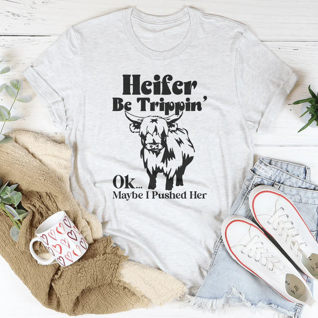 Heifer Be Trippin Ok Maybe I Pushed Her Tee