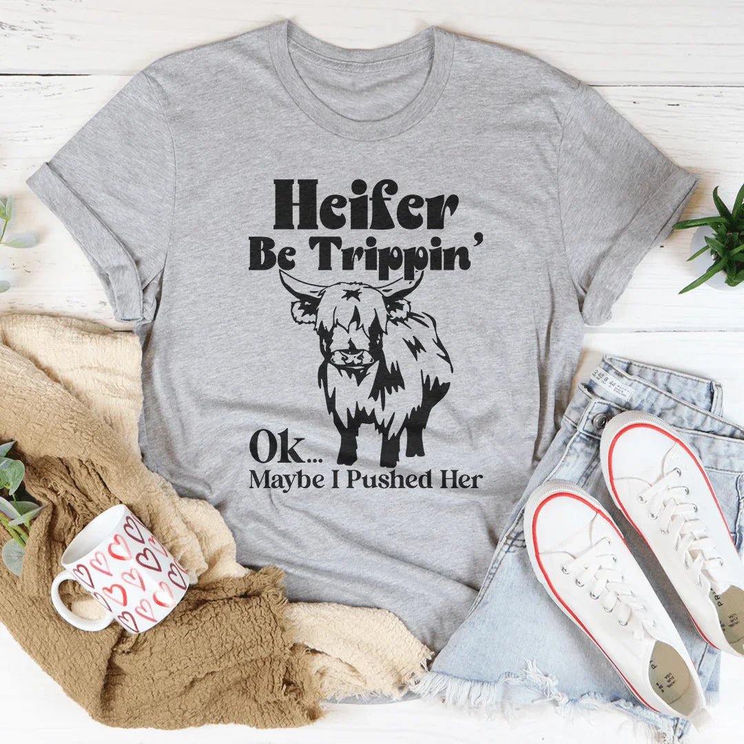 Heifer Be Trippin Ok Maybe I Pushed Her Tee