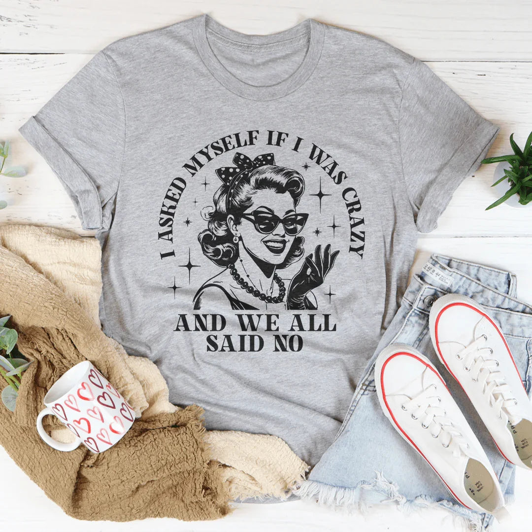 I Asked Myself If I Was Crazy And We All Said No Tee
