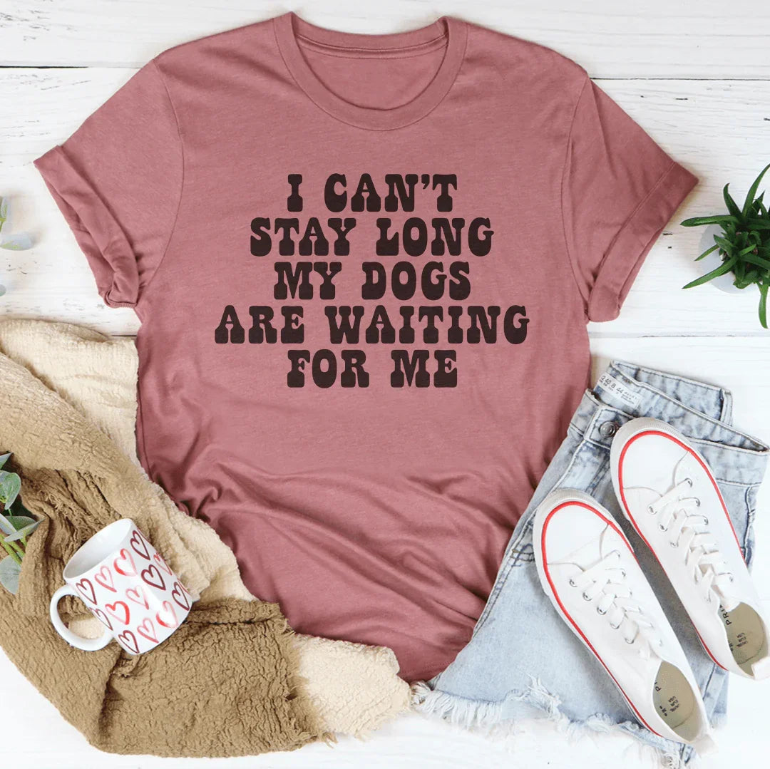 I Can't Stay Long My Dogs Are Waiting For Me Tee