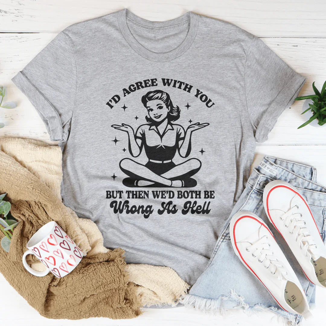 I’d Agree With You But Then We’d Both Be Wrong As Hell Tee