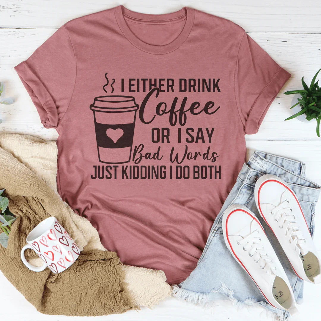 I Either Drink Coffee Or I Say Bad Words Just Kidding I Do Both Tee