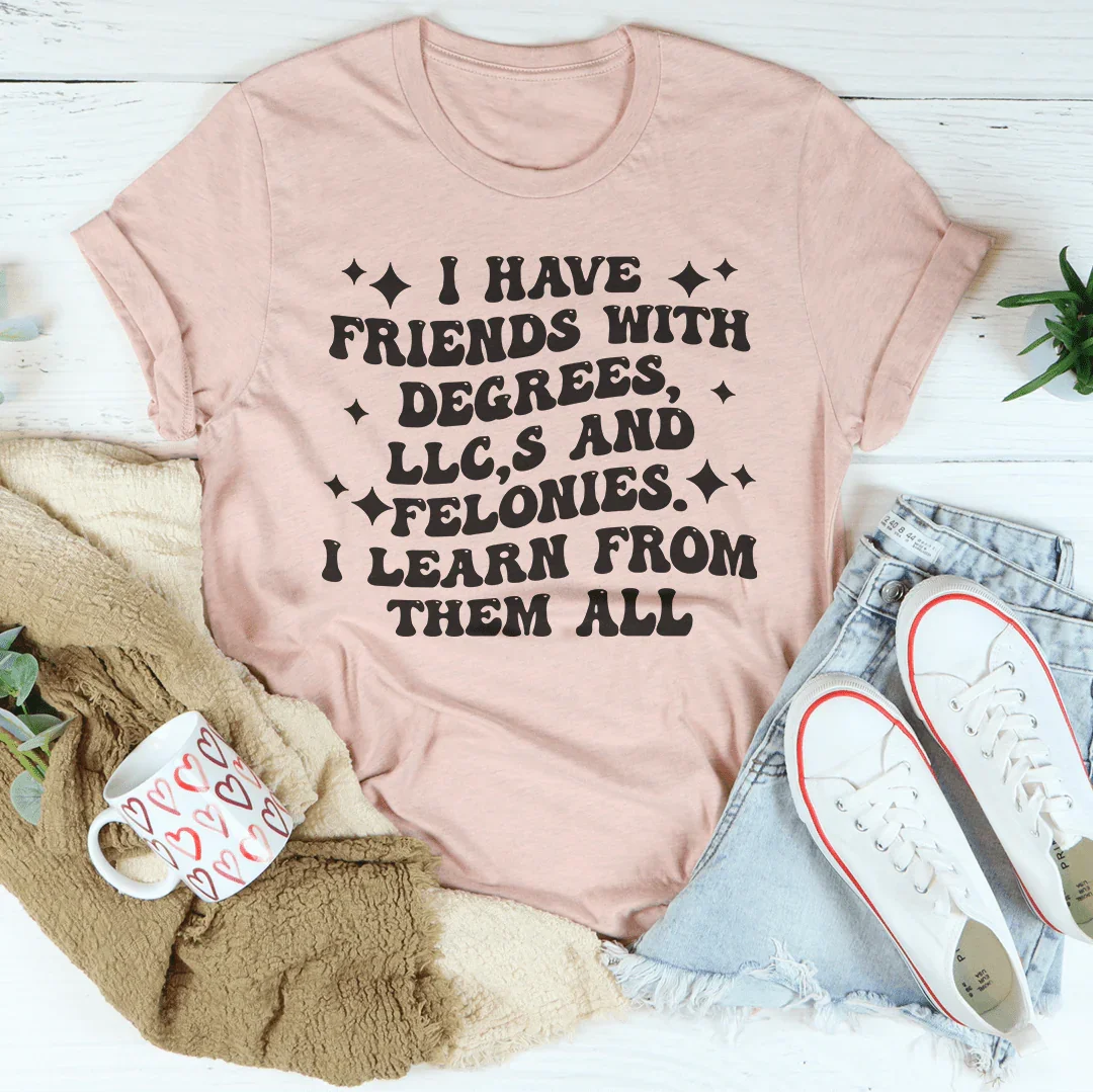 I Have Friends With Degrees LLC’s And Felonies Tee