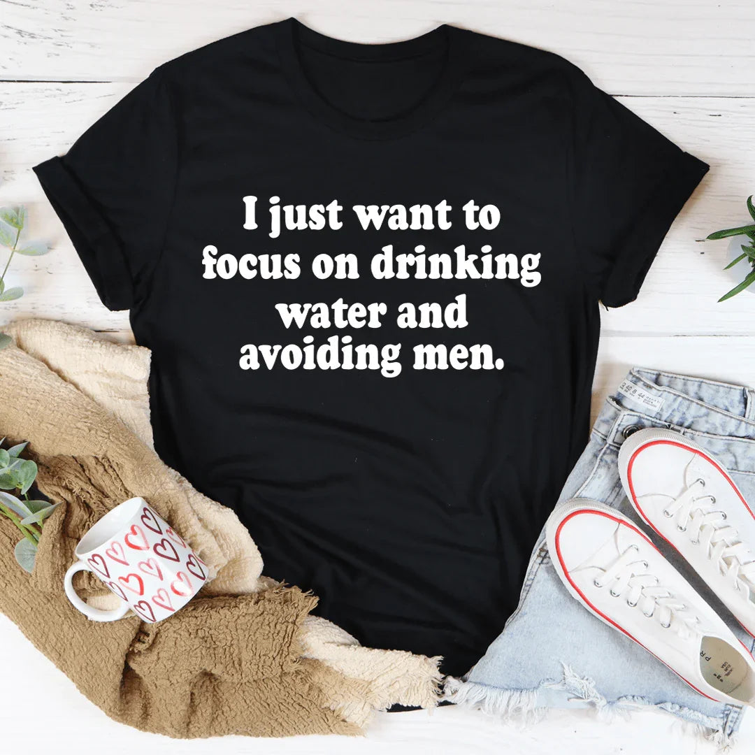 I Just Want to Focus On Drinking Water And Avoiding Men Tee