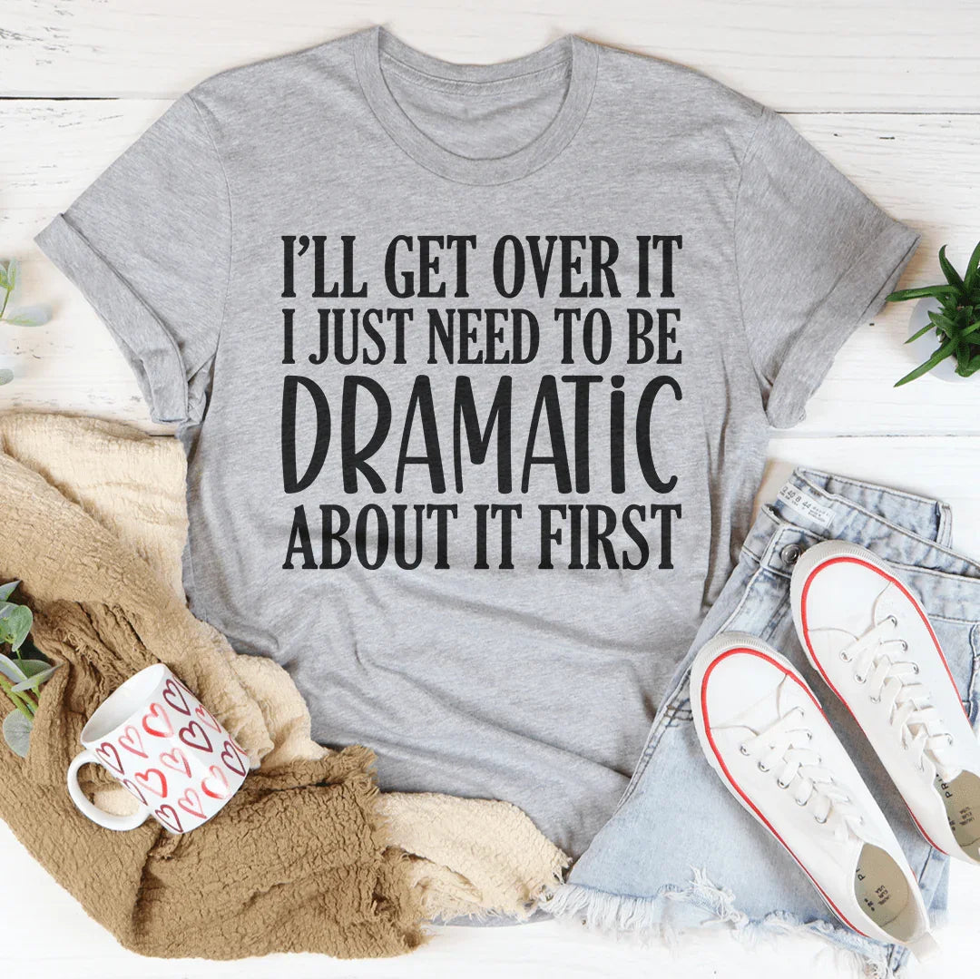 I’ll Get Over It I Just Need To Be  Dramatic About It First Tee