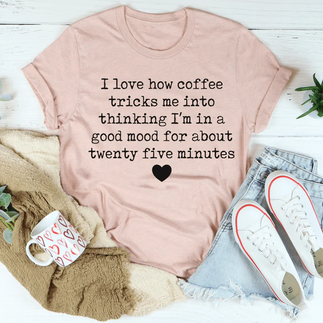 I Love How Coffee Tricks Me Into Thinking I'm In A Good Mood Tee