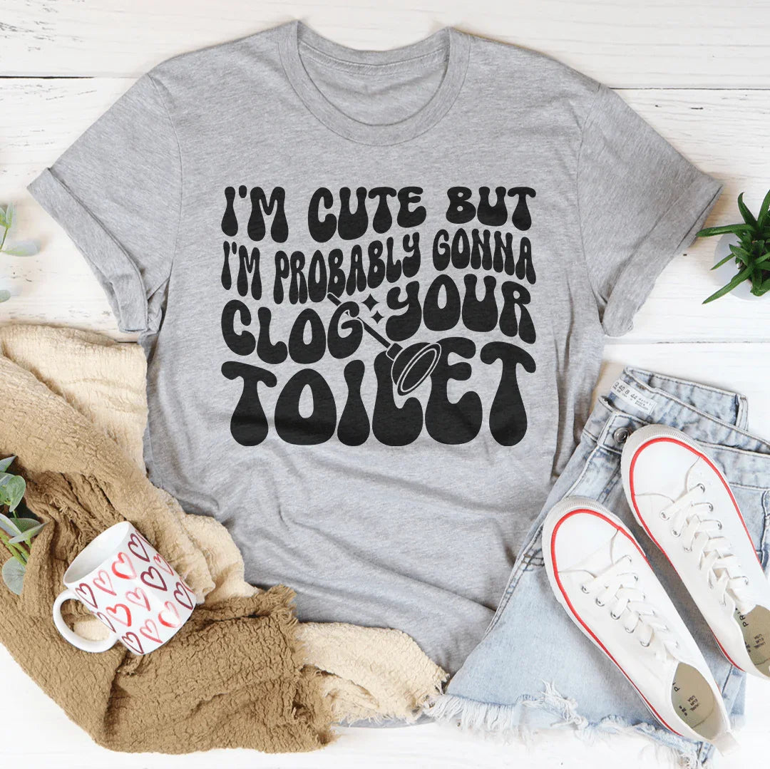 I'm Cute But I'm Probably Gonna Clog Your Toilet Tee