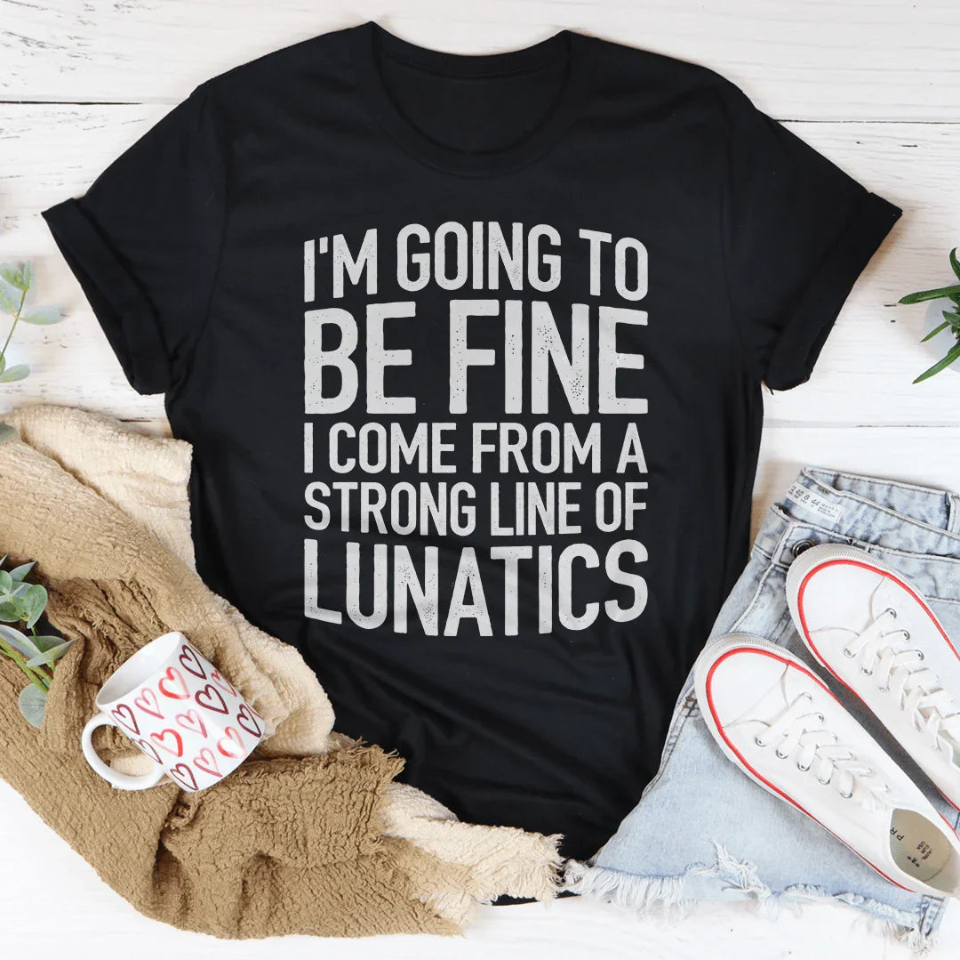 I'm Going To Be Fine I Come From A Strong Line Of Lunatics Tee