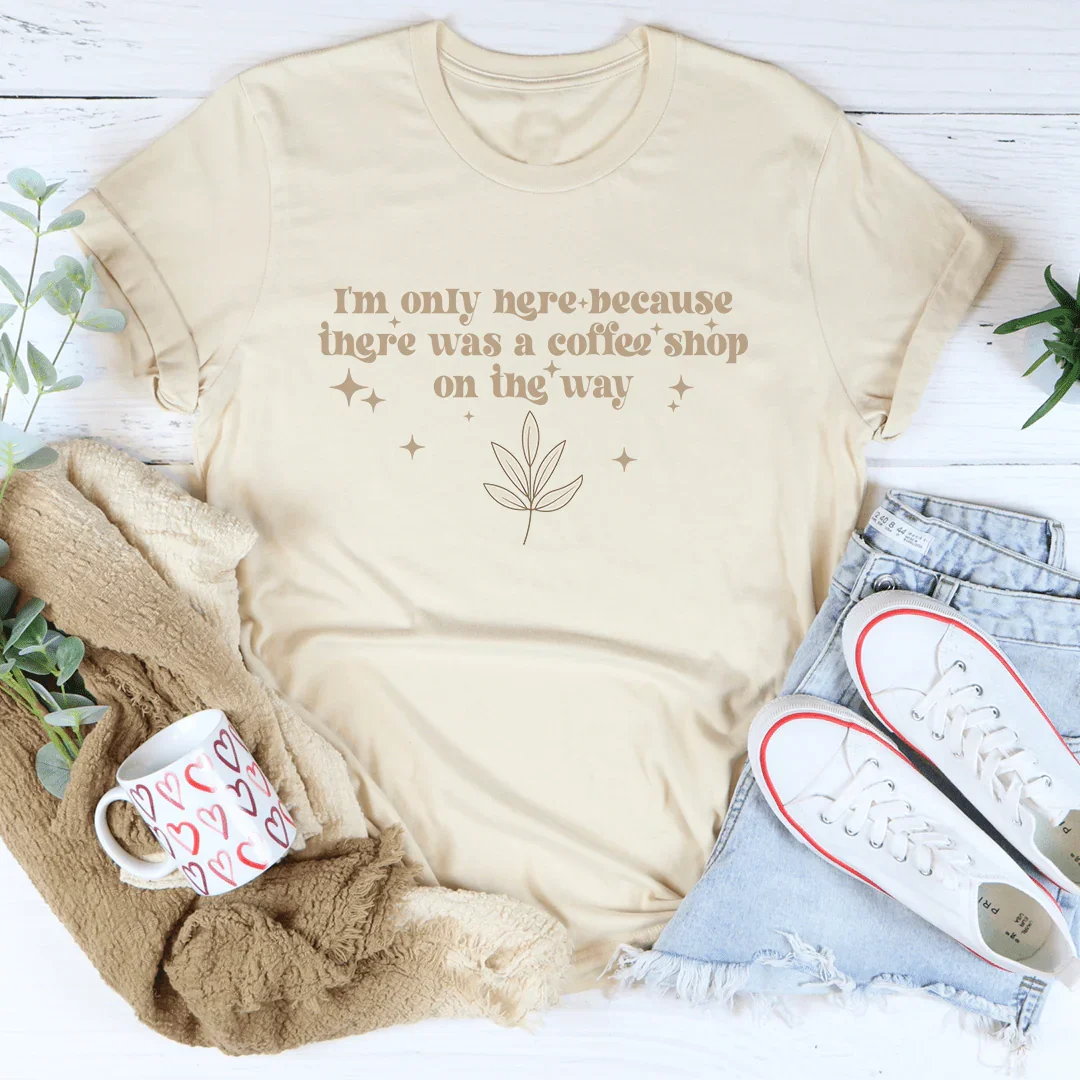 I'm Only Here Because There Was A Coffee Shop On The Way Tee