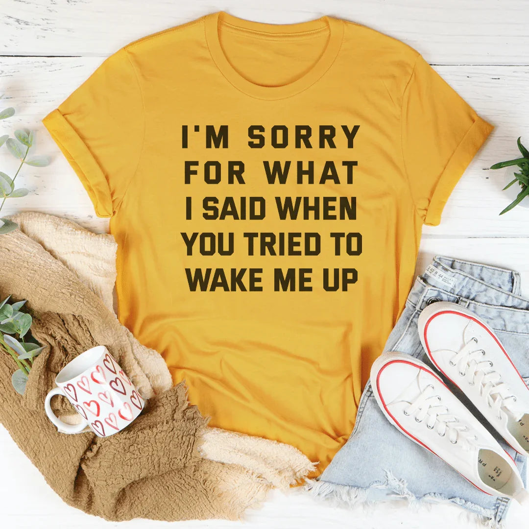 I'm Sorry For What I Said When You Tried To Wake Me Up Tee