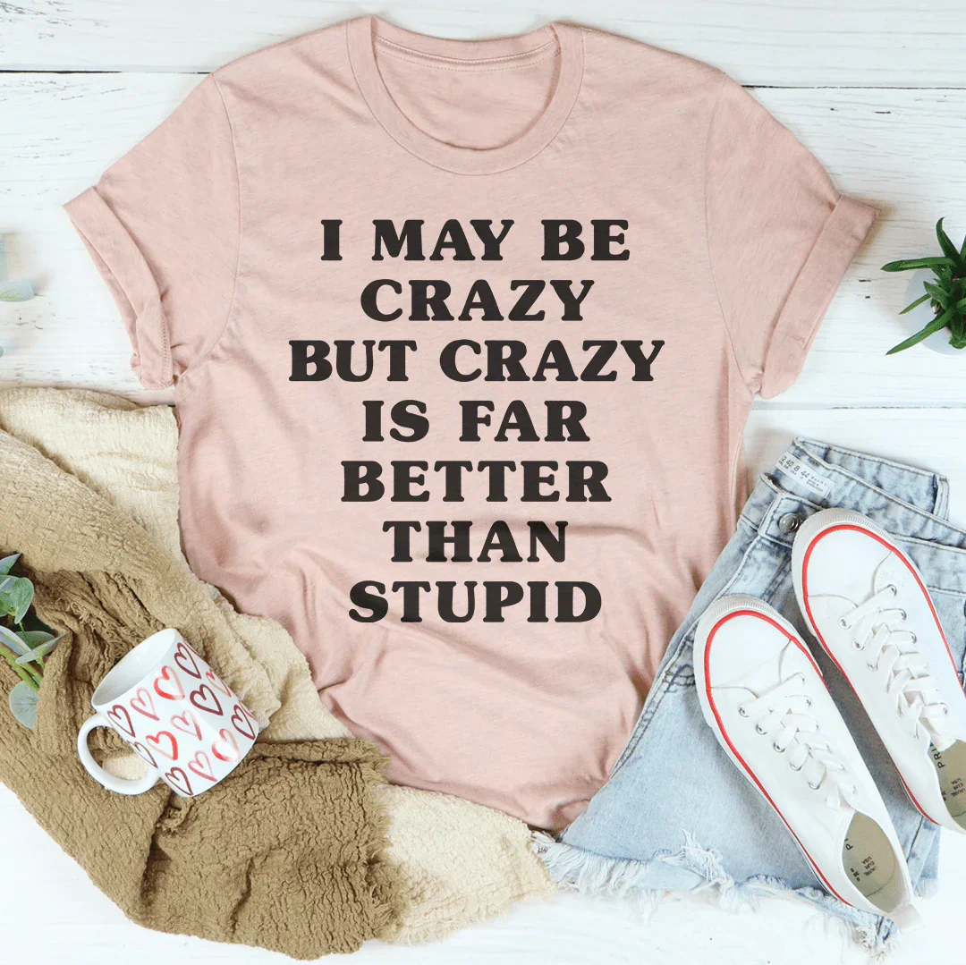 I May Be Crazy But Crazy Is Far Better Than Stupid Tee