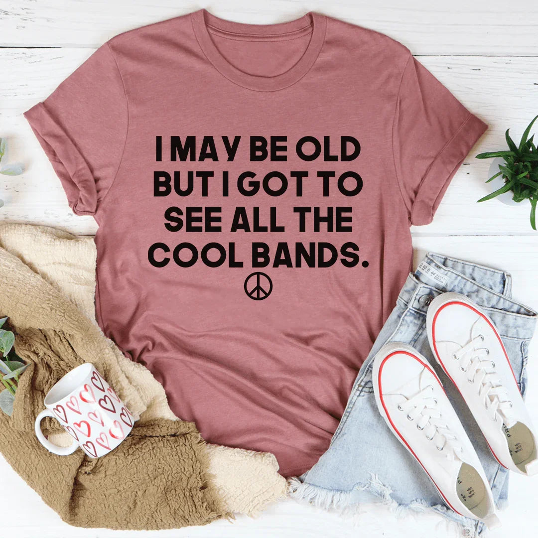 I May Be Old But I Got To See All The Cool Bands Tee
