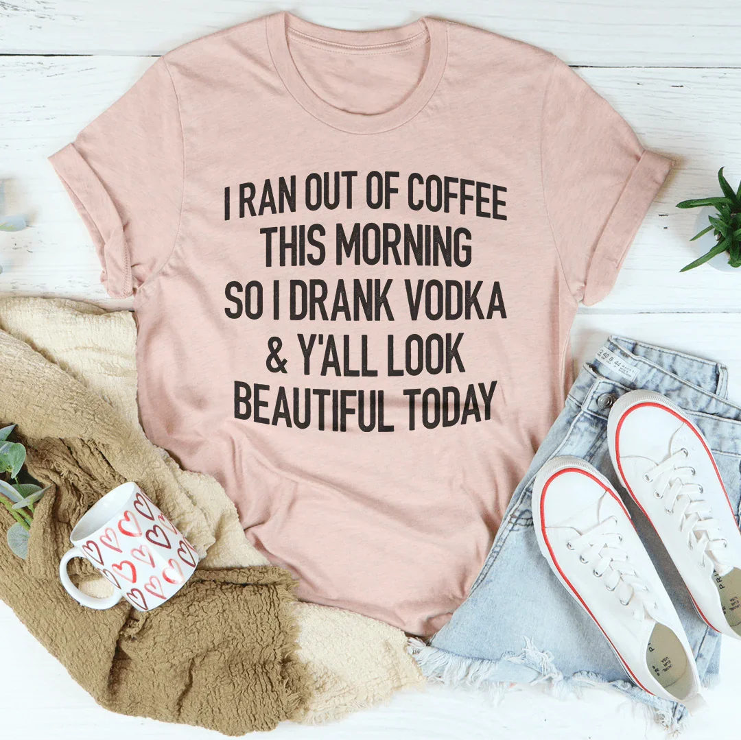I Ran Out Of Coffee This Morning So I Drank Vodka Tee