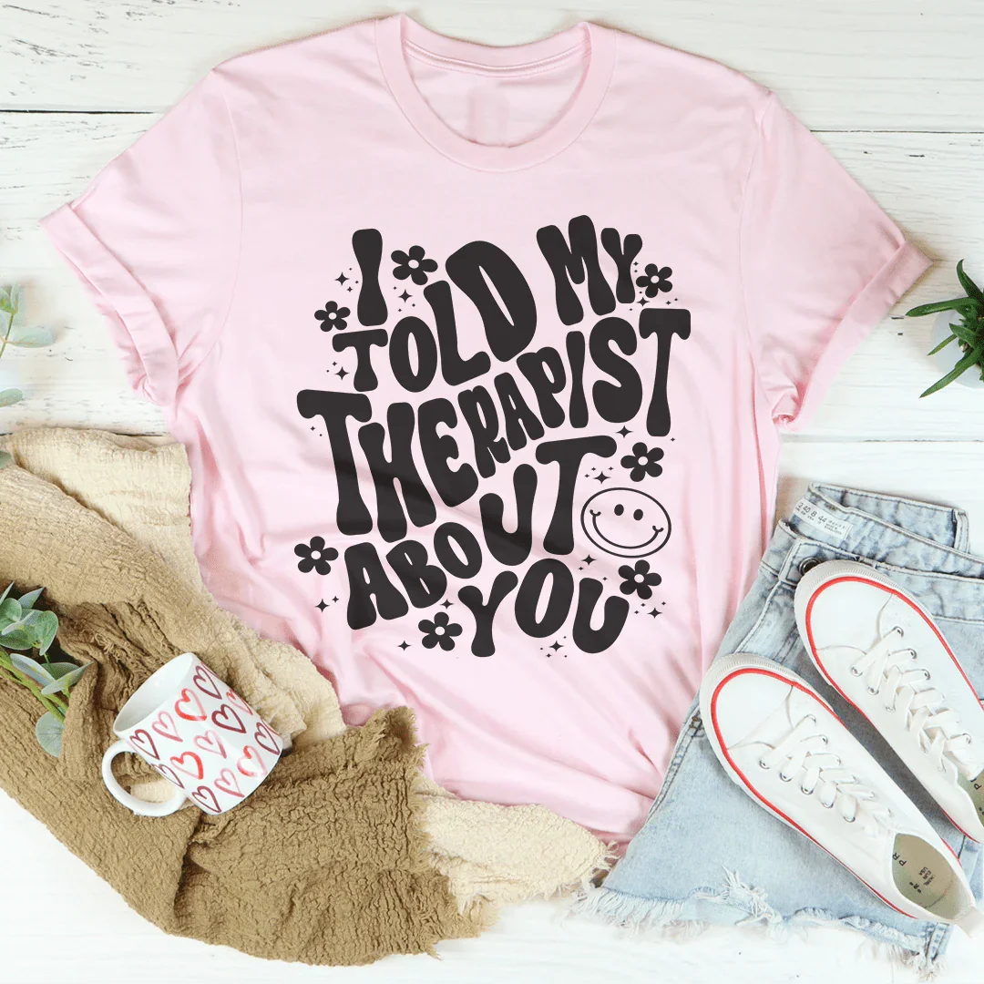 I Told My Therapist About You Tee
