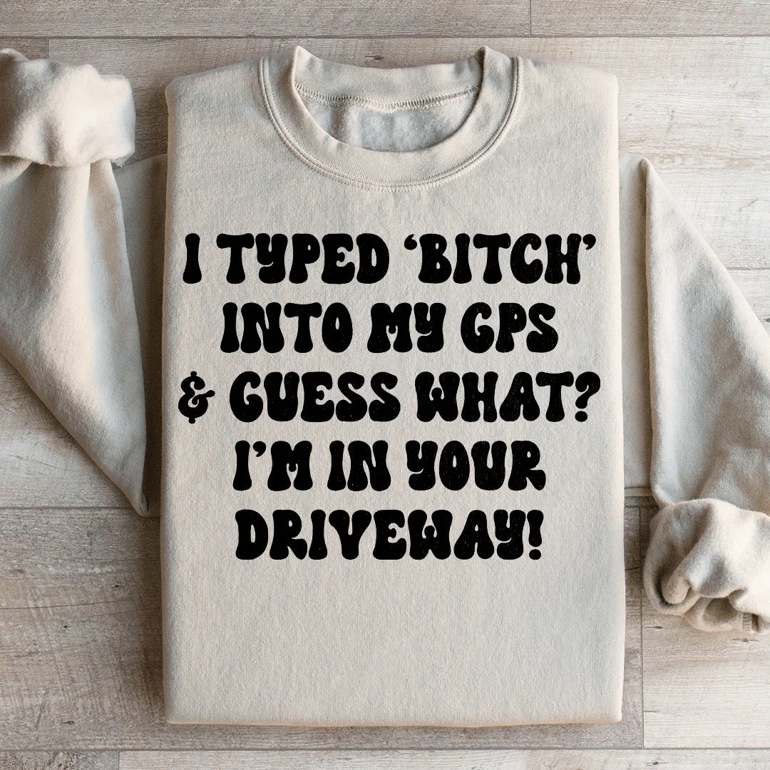 I Typed B Into My GPS & Guess What I'm In Your Driveway Sweatshirt