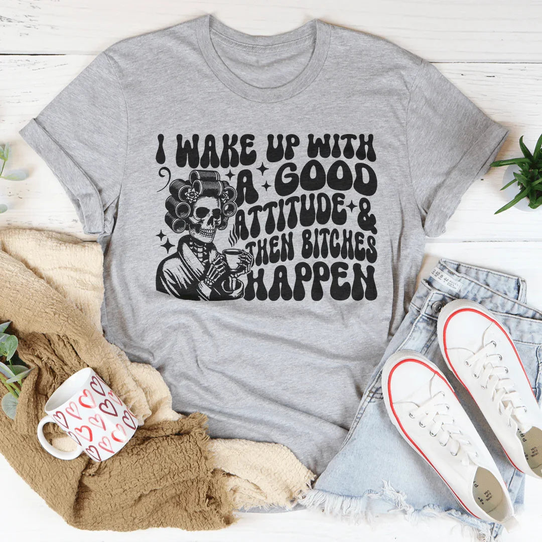 I Wake Up With A Good Attitude And Then B* Happen Tee