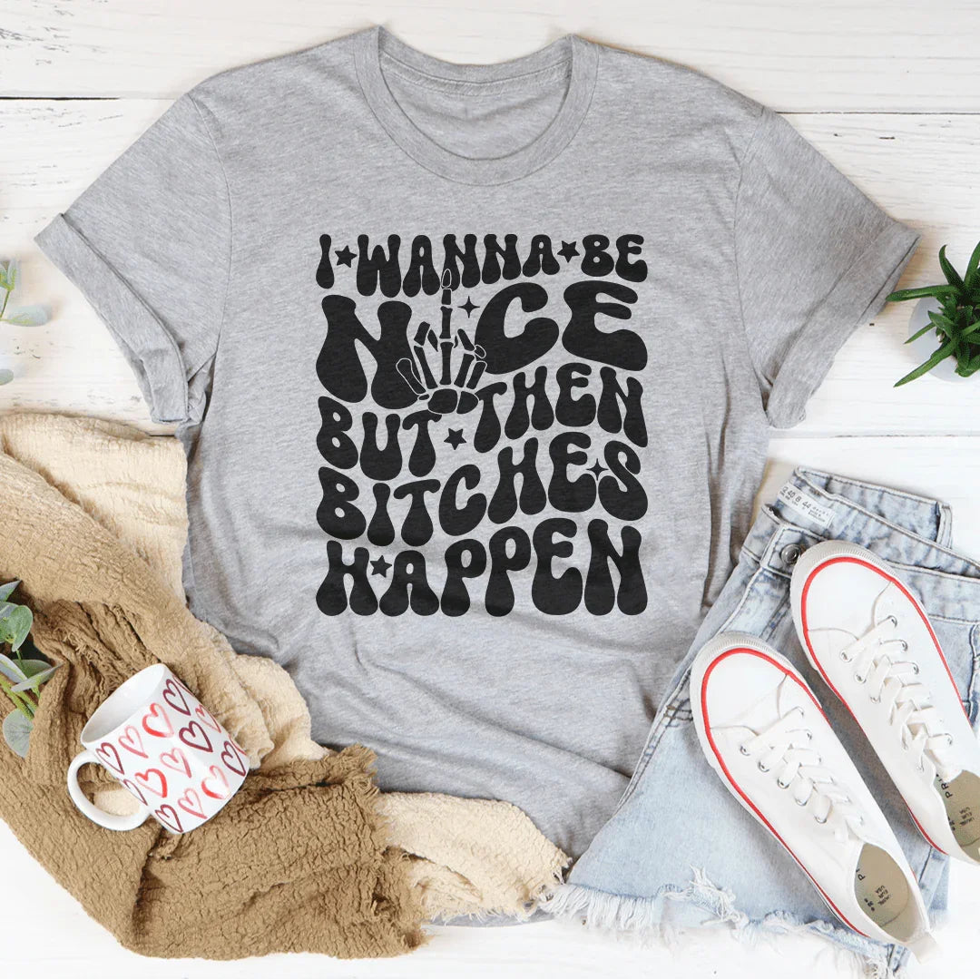I Wanna Be Nice But Then B-tches Happen Tee