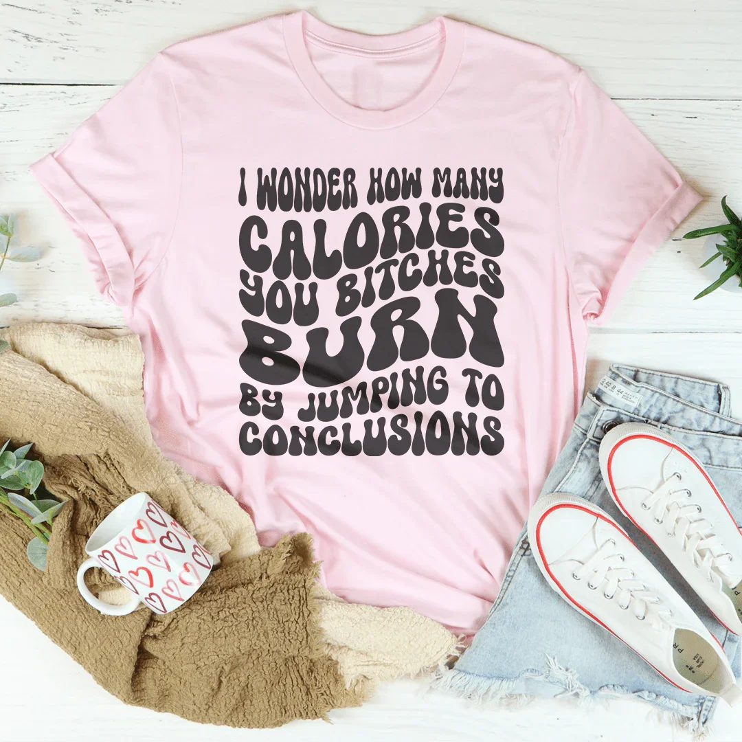 I Wonder How Many Calories You B-tches Burn By Jumping To Conclusions Tee