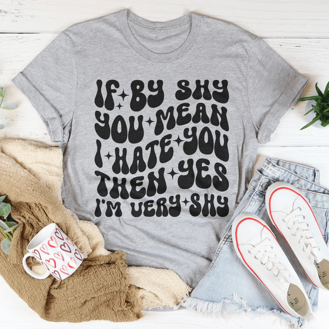 If By Shy You Mean I Hate You Then Yes I'm Very shy Tee