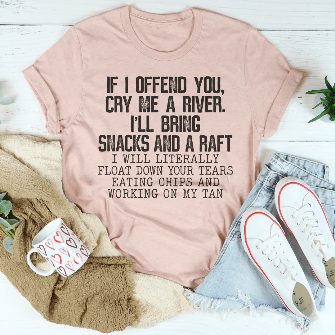 If I Offend You Cry Me A River I'll Bring Snacks And A Raft Tee