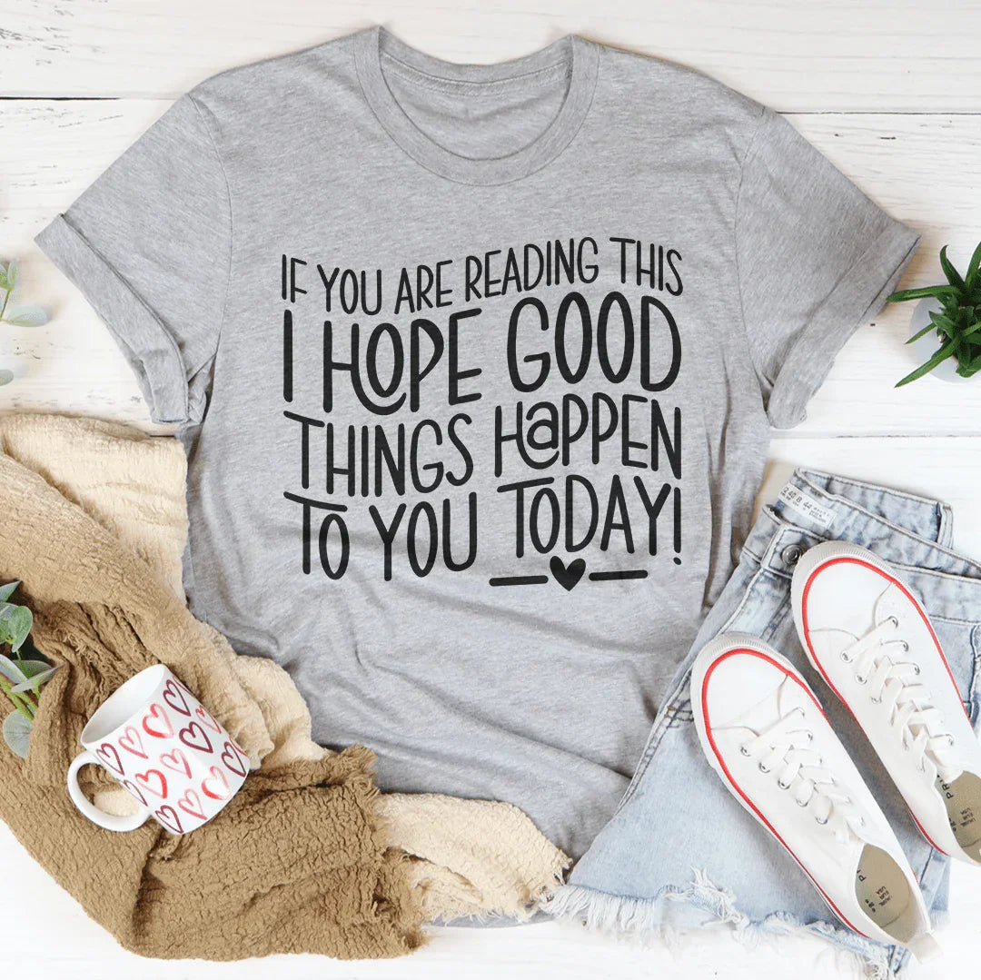 If You Are Reading This I Hope Good Things Happen To You Today Tee