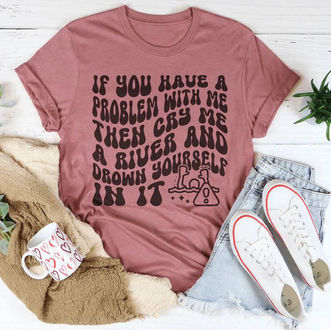 If You Have A Problem With Me Then Cry Me A River Tee