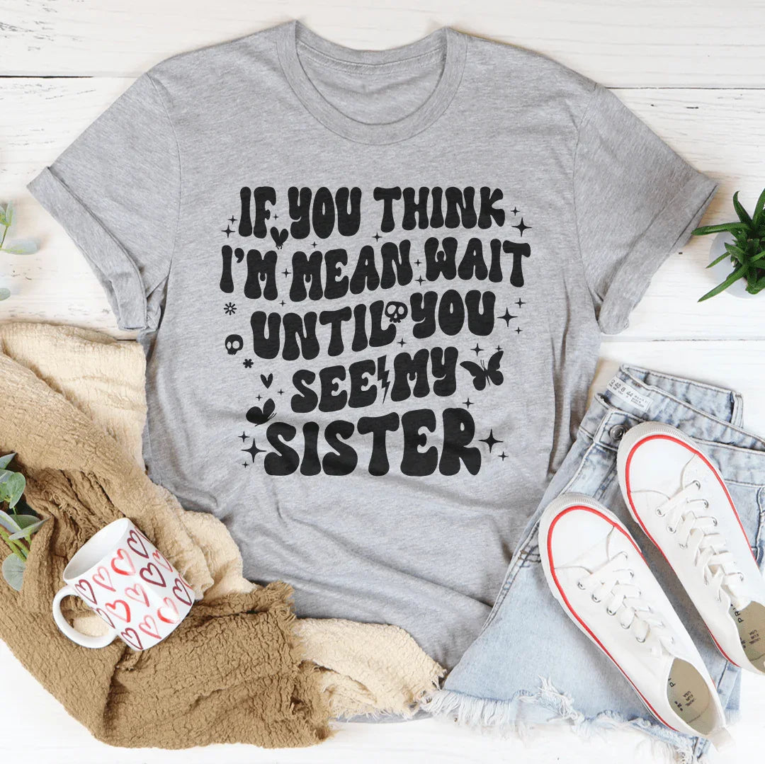 If You Think I’m Mean Wait Until You See My Sister Tee