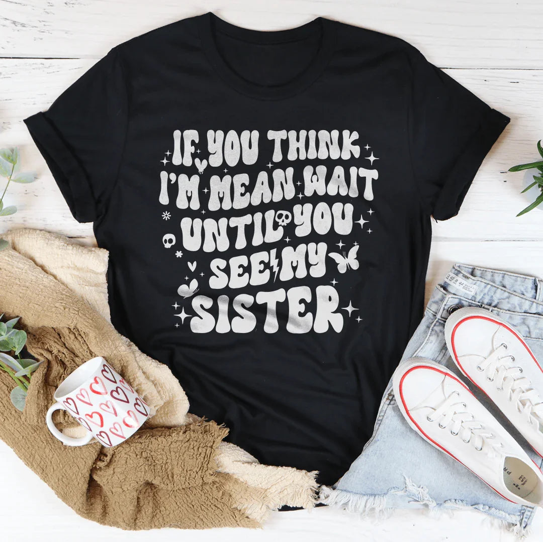 If You Think I’m Mean Wait Until You See My Sister Tee