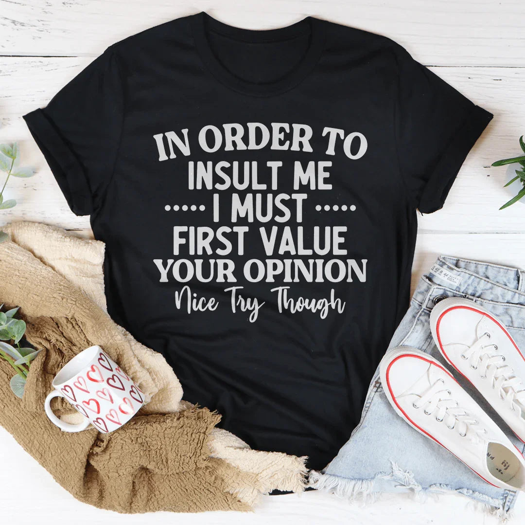 In Order To Insult Me I Must First Value Your Opinion Nice Try Though Tee