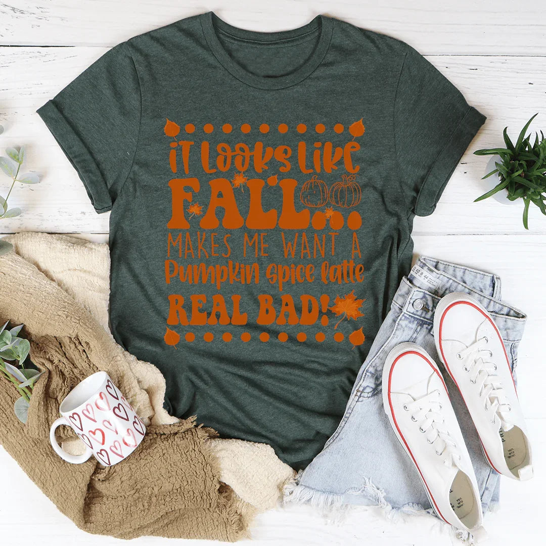 It Looks Like Fall Makes Me Want A Pumpkin Spice Latte Real Bad Tee