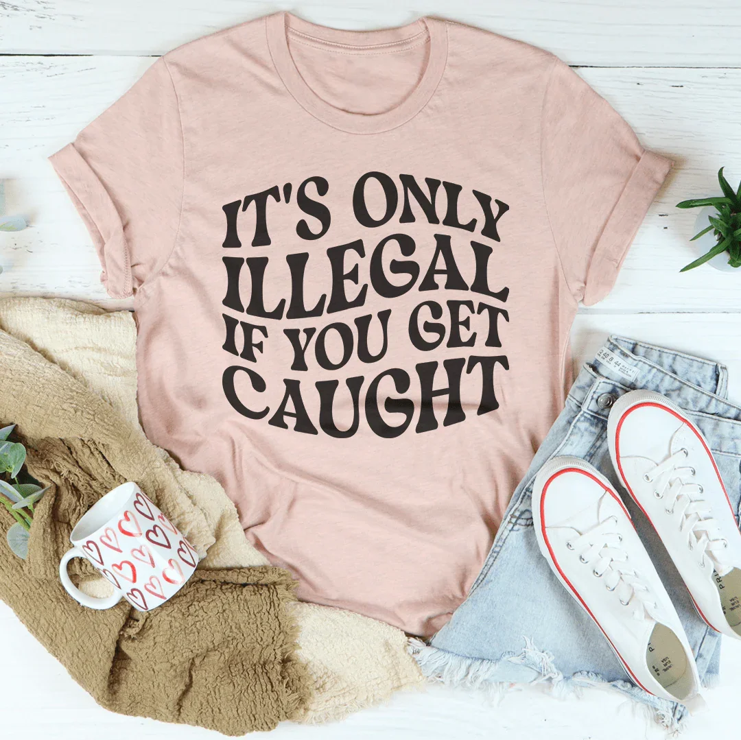 It's Only Illegal If You Get Caught Tee
