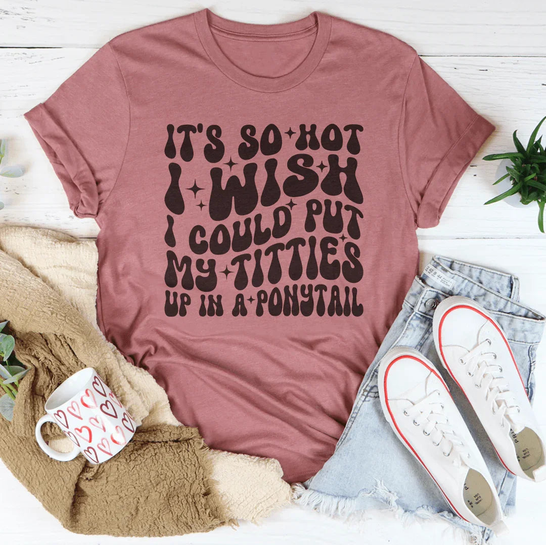 It's So Hot I Wish I Could Put My Titties Up In A Ponytail Tee