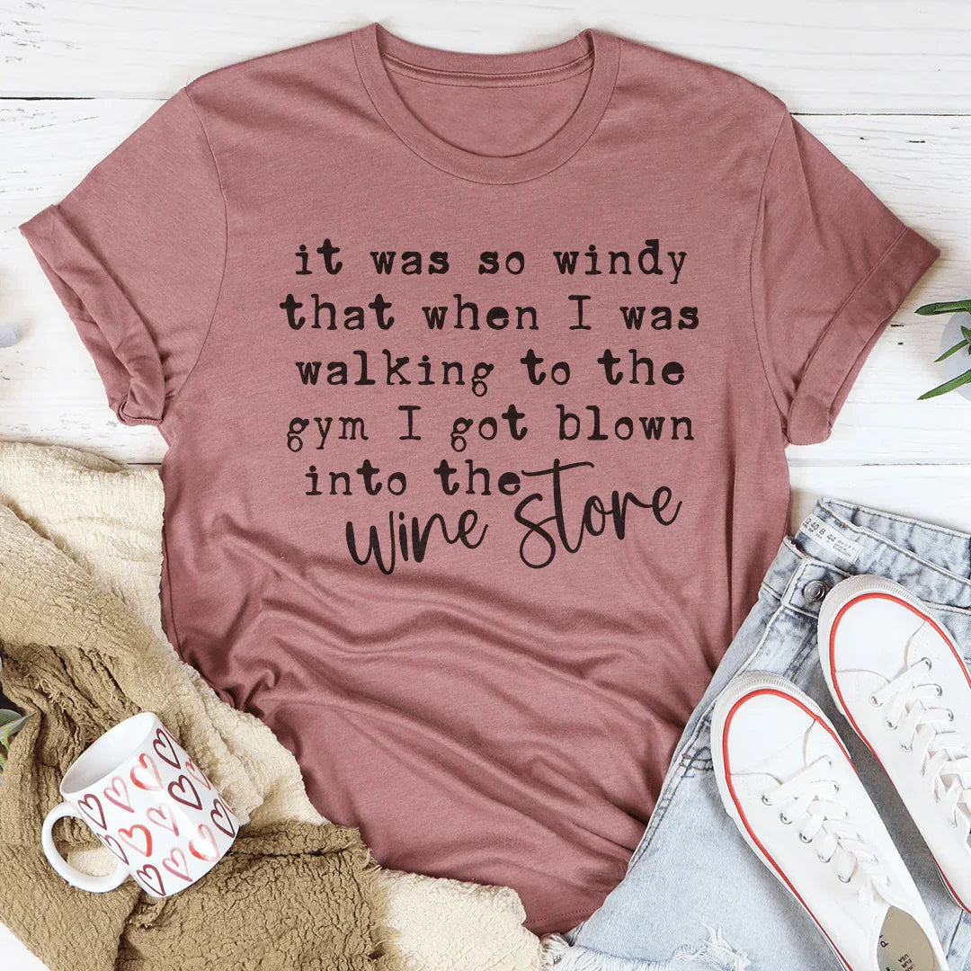It Was So Windy That When I Was Walking To The Gym I Got Blown Into The Wine Store Tee