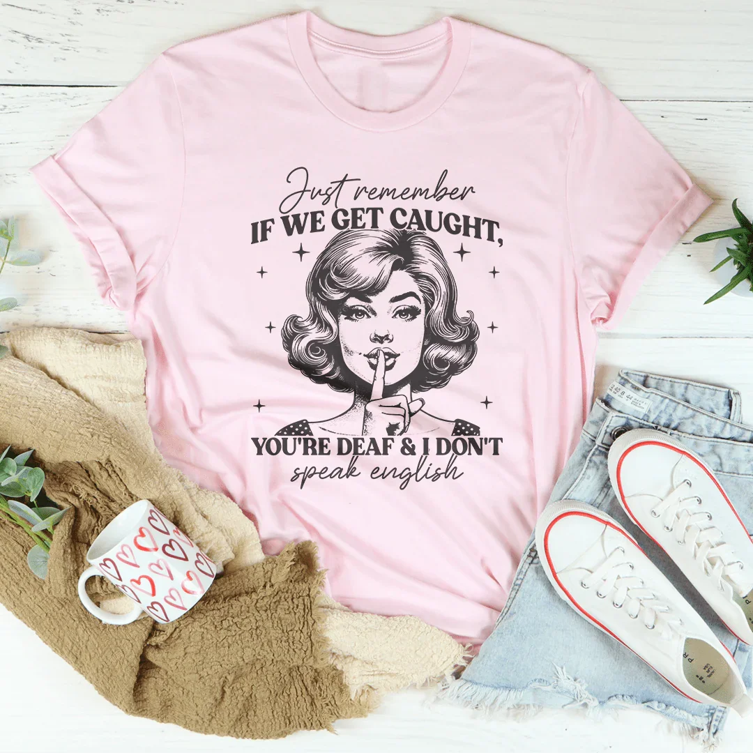 Just Remember If We Get Caught You're Deaf And I Don't Speak English Tee